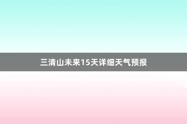 三清山未来15天详细天气预报