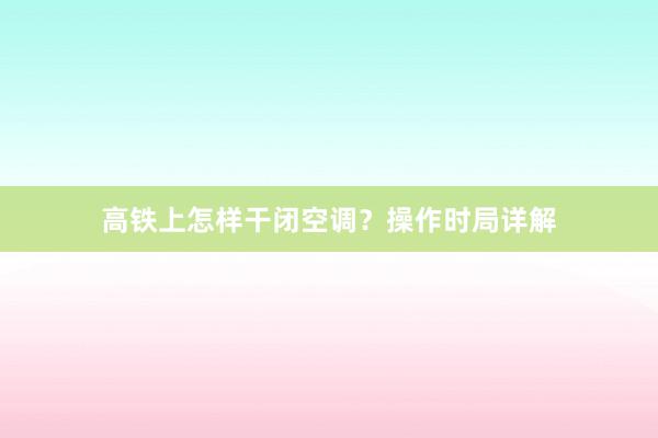 高铁上怎样干闭空调？操作时局详解